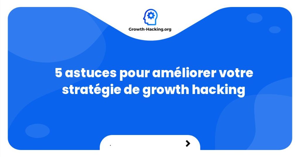 5 astuces pour améliorer votre stratégie de growth hacking