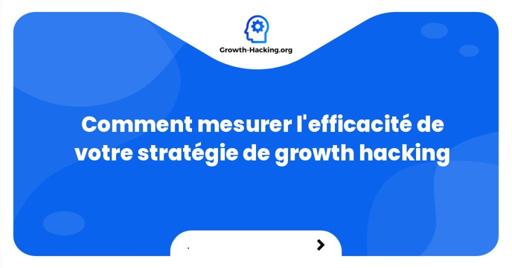 Comment mesurer l'efficacité de votre stratégie de growth hacking