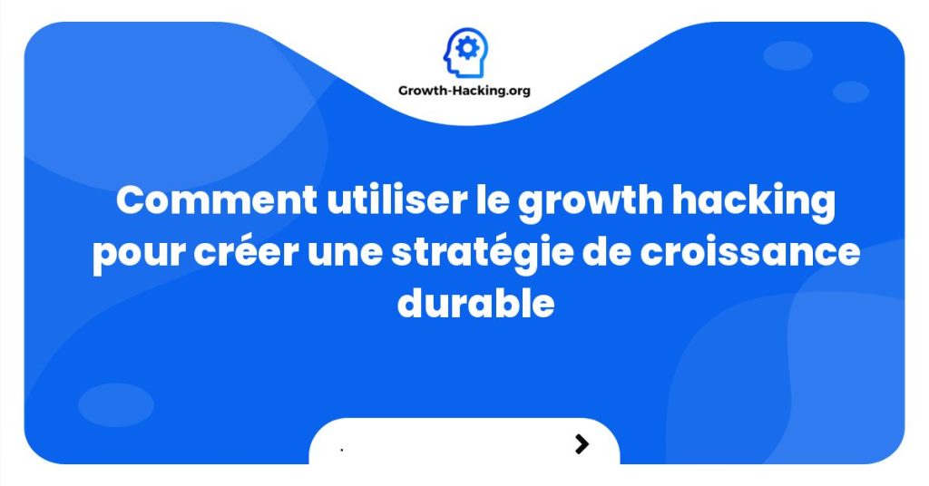 Comment utiliser le growth hacking pour créer une stratégie de croissance durable