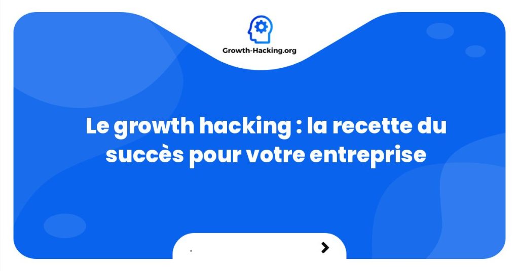 Le growth hacking : la recette du succès pour votre entreprise