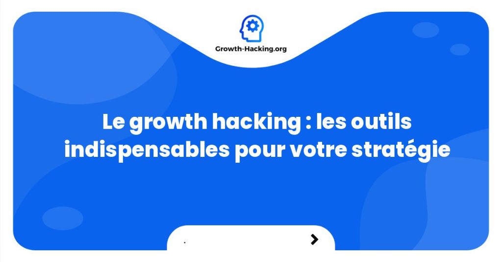 Le growth hacking : les outils indispensables pour votre stratégie