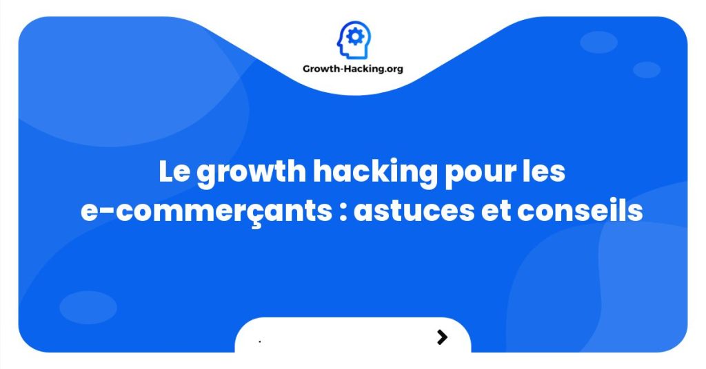 Le growth hacking pour les e-commerçants : astuces et conseils