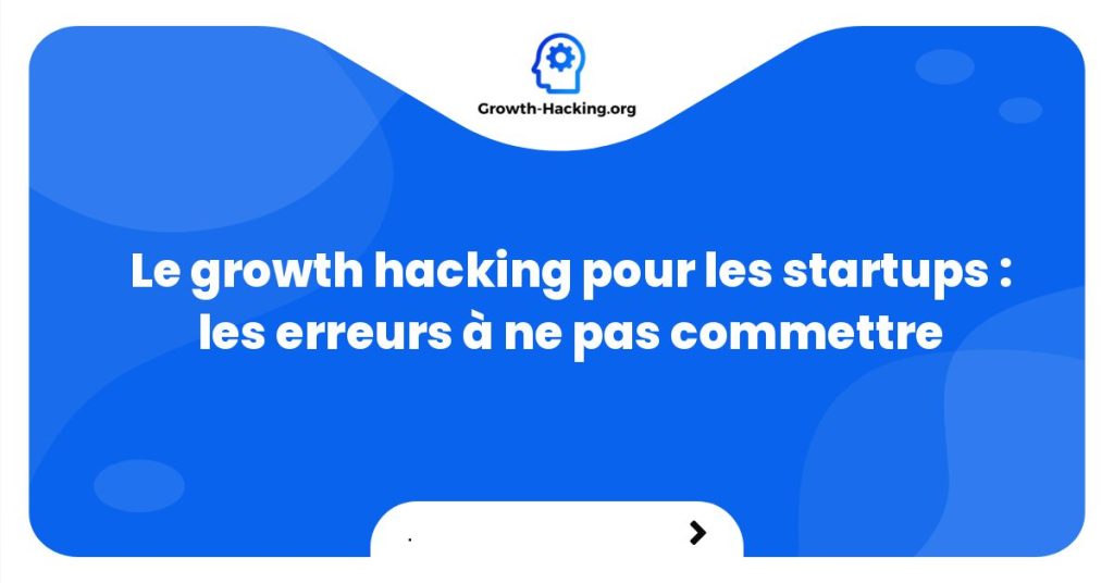 Le growth hacking pour les startups : les erreurs à ne pas commettre