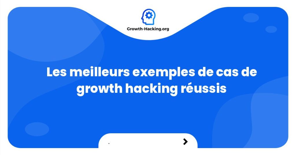 Les meilleurs exemples de cas de growth hacking réussis