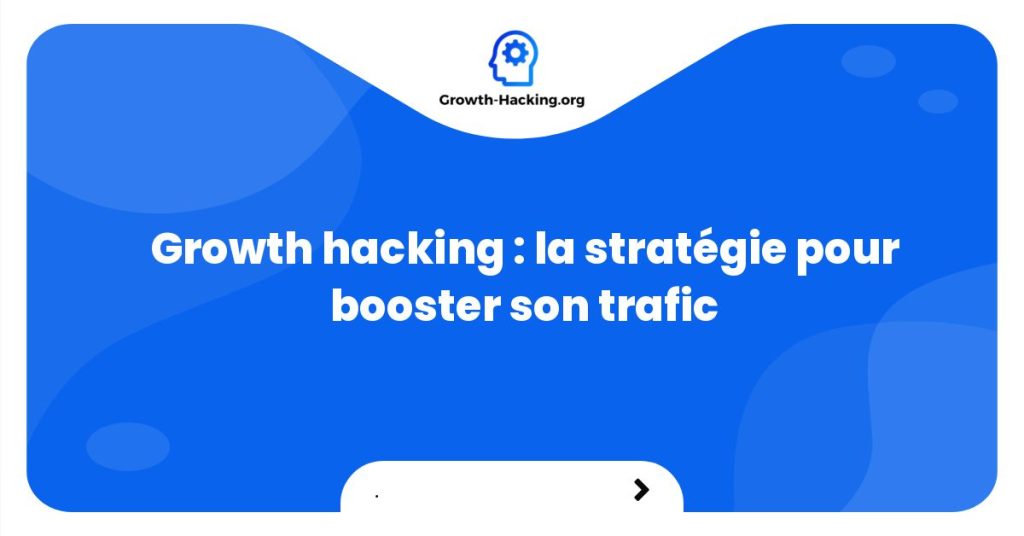 Growth hacking : la stratégie pour booster son trafic