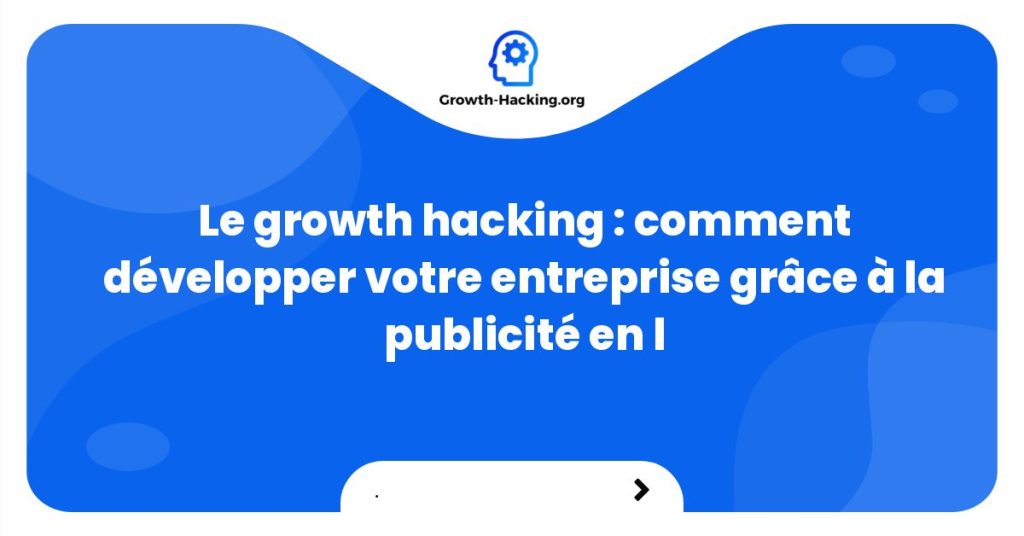 Le growth hacking : comment développer votre entreprise grâce à la publicité en l