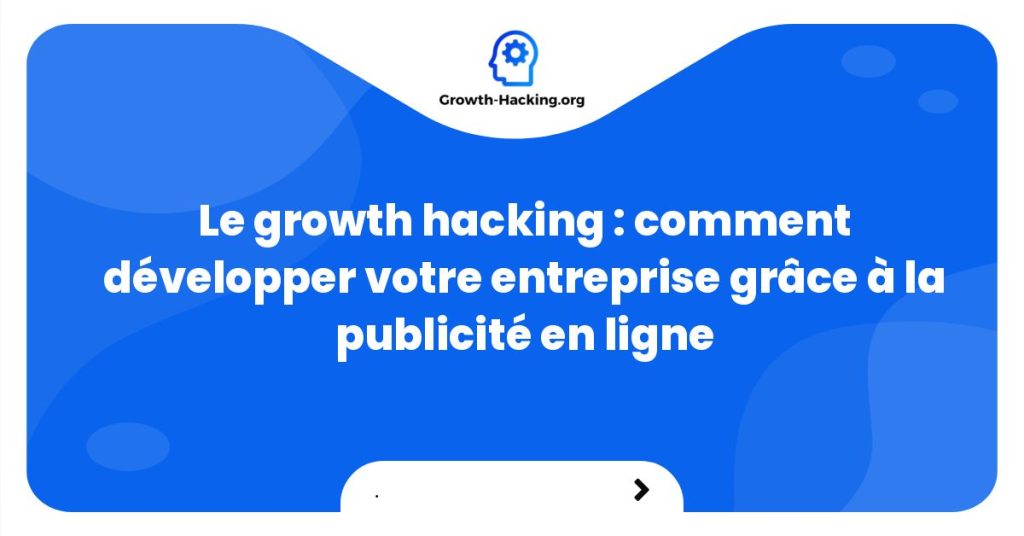 Le growth hacking : comment développer votre entreprise grâce à la publicité en ligne