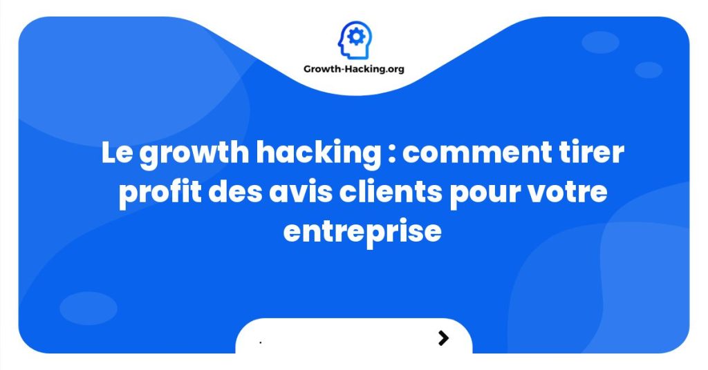 Le growth hacking : comment tirer profit des avis clients pour votre entreprise